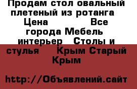 Продам стол овальный плетеный из ротанга › Цена ­ 48 650 - Все города Мебель, интерьер » Столы и стулья   . Крым,Старый Крым